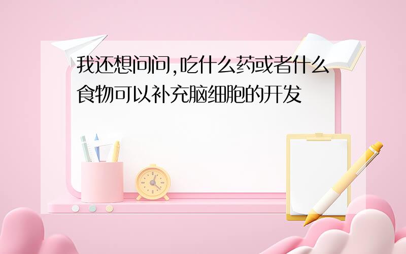 我还想问问,吃什么药或者什么食物可以补充脑细胞的开发