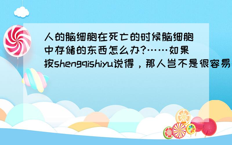 人的脑细胞在死亡的时候脑细胞中存储的东西怎么办?……如果按shengqishiyu说得，那人岂不是很容易失忆…………