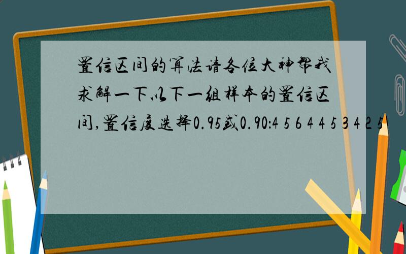 置信区间的算法请各位大神帮我求解一下以下一组样本的置信区间,置信度选择0.95或0.90：4 5 6 4 4 5 3 4 2 5