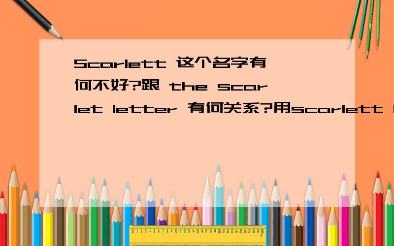 Scarlett 这个名字有何不好?跟 the scarlet letter 有何关系?用scarlett PrisciScarlett 这个名字有何不好?跟 the scarlet letter 有何关系?用scarlettPriscilla 怎麼样?