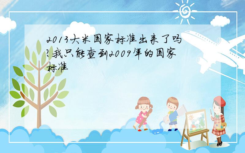 2013大米国家标准出来了吗?我只能查到2009年的国家标准