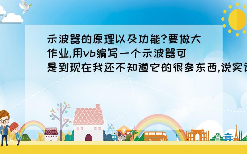 示波器的原理以及功能?要做大作业,用vb编写一个示波器可是到现在我还不知道它的很多东西,说实话我每遇到一个问题都要去网上找找,不过示波器我想也不是三言两语能够说清楚的,不管怎么