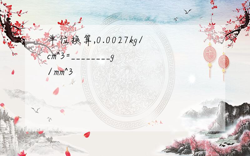 单位换算,0.0027kg/cm^3=________g/mm^3