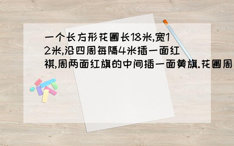 一个长方形花圃长18米,宽12米,沿四周每隔4米插一面红祺,周两面红旗的中间插一面黄旗.花圃周围各插了多少面红旗和黄旗?