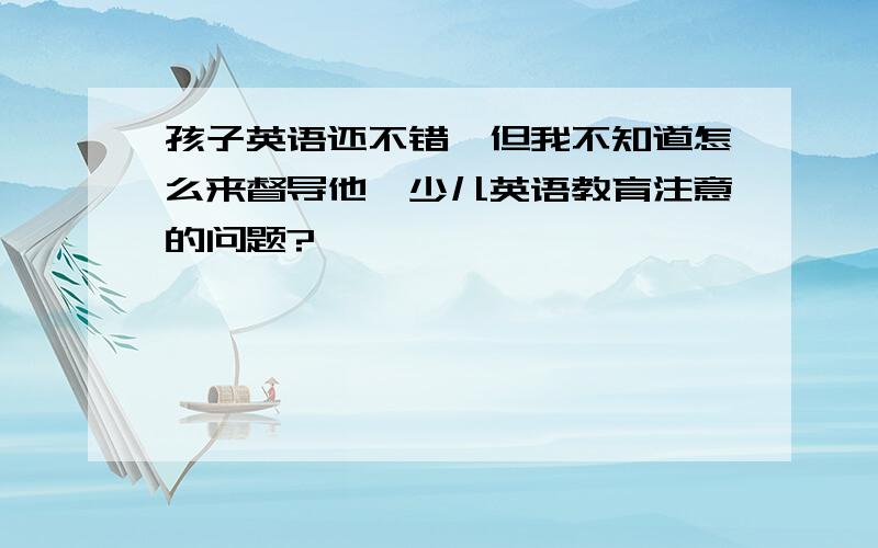 孩子英语还不错,但我不知道怎么来督导他,少儿英语教育注意的问题?