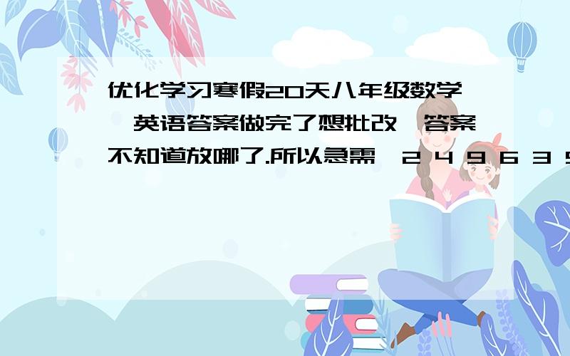 优化学习寒假20天八年级数学,英语答案做完了想批改,答案不知道放哪了.所以急需,2 4 9 6 3 5 4 8 8 7如果我满意我会追加30分悬赏分的谢谢