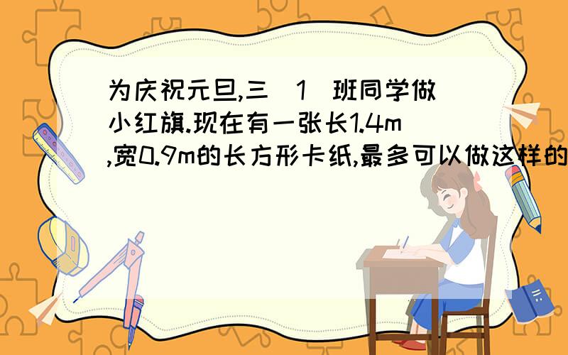 为庆祝元旦,三(1)班同学做小红旗.现在有一张长1.4m,宽0.9m的长方形卡纸,最多可以做这样的小红?三角形是等腰的,两条等腰边是2分米还有,小红旗是直角等腰三角形,而且不是56块,还有更多的!（