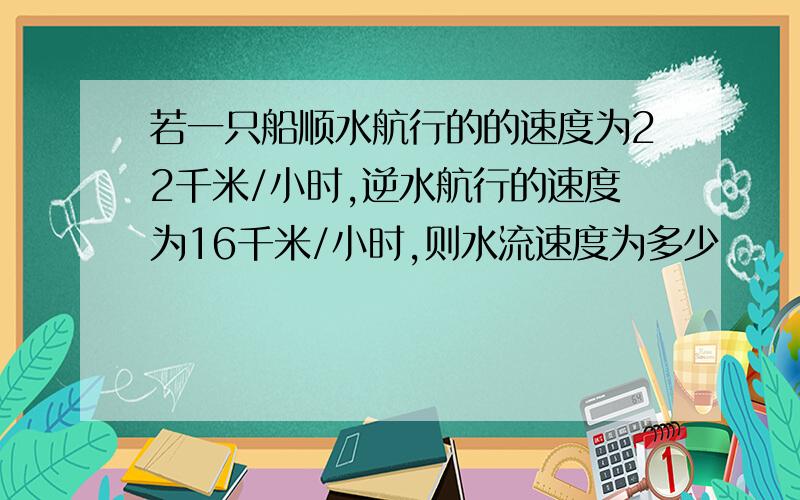 若一只船顺水航行的的速度为22千米/小时,逆水航行的速度为16千米/小时,则水流速度为多少