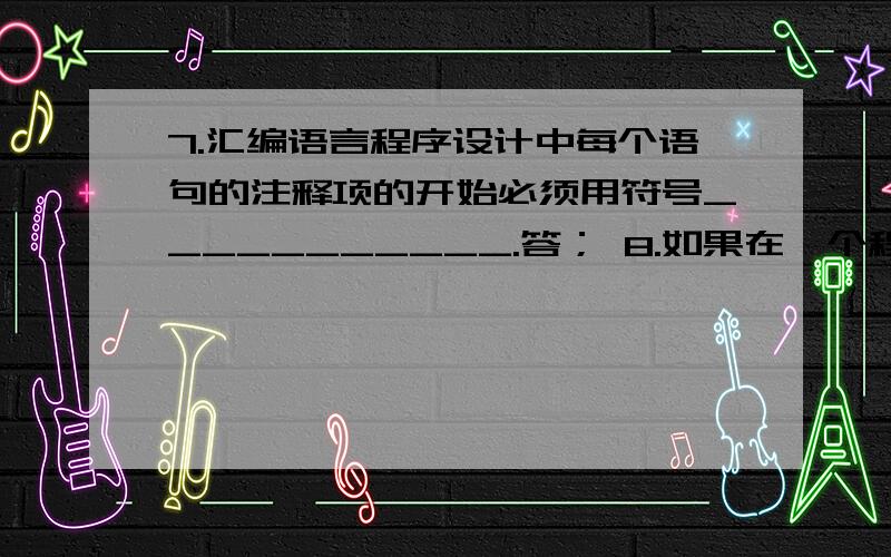 7.汇编语言程序设计中每个语句的注释项的开始必须用符号___________.答； 8.如果在一个程序开始执行以前7.汇编语言程序设计中每个语句的注释项的开始必须用符号___________.答；8.如果在一个