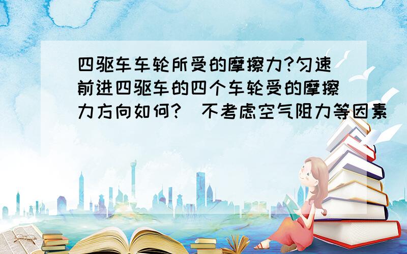 四驱车车轮所受的摩擦力?匀速前进四驱车的四个车轮受的摩擦力方向如何?（不考虑空气阻力等因素）我的看法是,四驱车匀速前进,那么整体受力平衡,而四个车轮都是驱动轮,所以受力情况也