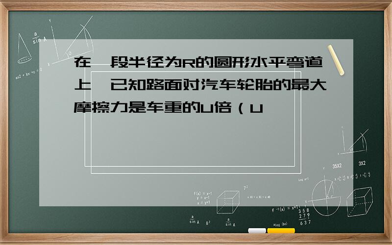 在一段半径为R的圆形水平弯道上,已知路面对汽车轮胎的最大摩擦力是车重的U倍（U