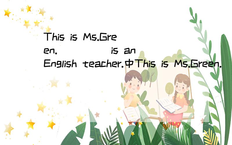 This is Ms.Green._____is an English teacher.中This is Ms.Green._____is an English teacher.中间的空格应该填什么?