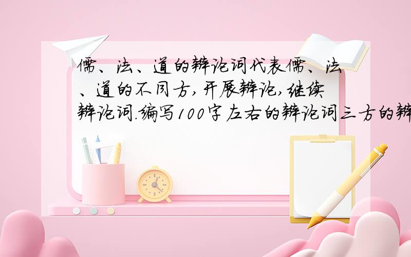 儒、法、道的辩论词代表儒、法、道的不同方,开展辩论,继续辩论词.编写100字左右的辩论词三方的辩词共100字左右