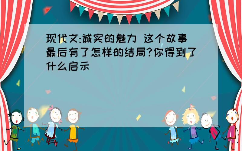 现代文:诚实的魅力 这个故事最后有了怎样的结局?你得到了什么启示