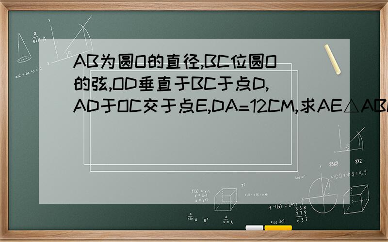 AB为圆O的直径,BC位圆O的弦,OD垂直于BC于点D,AD于OC交于点E,DA=12CM,求AE△ABC内接于圆O,E为BC弧中点,AE交BC于点D,若AB*AC=40,DE=3,求AE回2楼 一题以懂 还有其他作业 请讲题