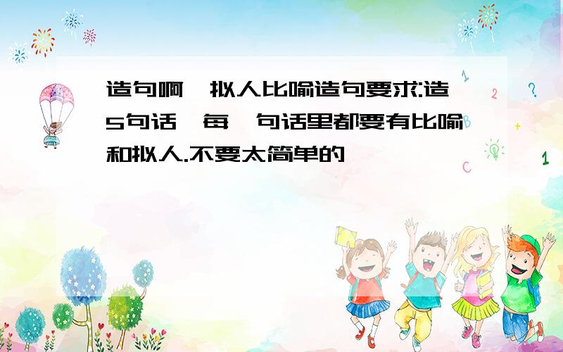 造句啊,拟人比喻造句要求:造5句话,每一句话里都要有比喻和拟人.不要太简单的