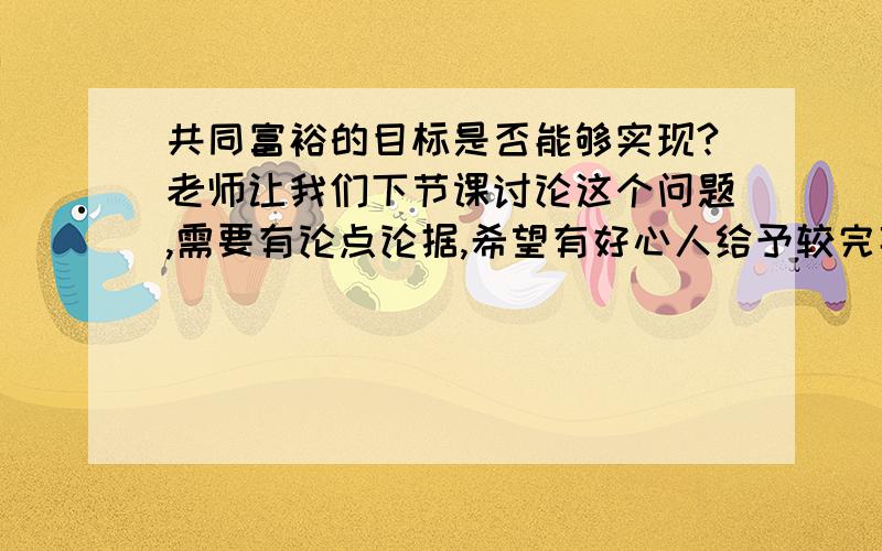 共同富裕的目标是否能够实现?老师让我们下节课讨论这个问题,需要有论点论据,希望有好心人给予较完善清晰的解答,