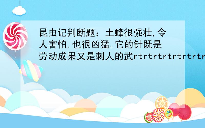 昆虫记判断题：土蜂很强壮,令人害怕,也很凶猛.它的针既是劳动成果又是刺人的武rtrtrtrtrtrtrtrtrtrtrtrtrtrtrtr