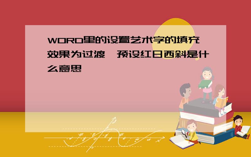 WORD里的设置艺术字的填充效果为过渡,预设红日西斜是什么意思