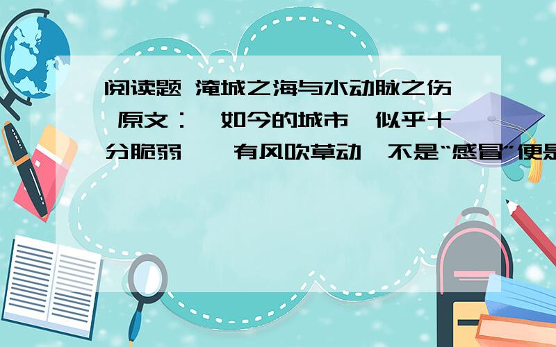 阅读题 淹城之海与水动脉之伤 原文：　如今的城市,似乎十分脆弱,一有风吹草动,不是“感冒”便是“发烧”.人们对去年北京、大连、武汉、深圳、重庆、杭州等地轮番上演暴雨淹城的景象