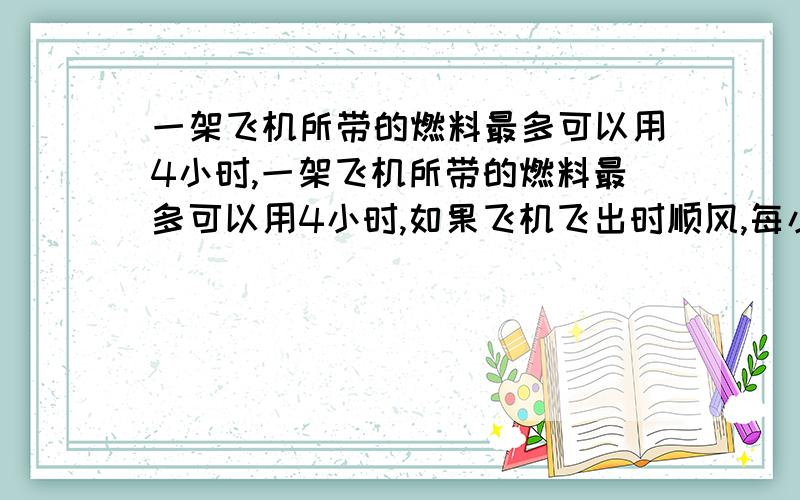 一架飞机所带的燃料最多可以用4小时,一架飞机所带的燃料最多可以用4小时,如果飞机飞出时顺风,每小时飞120