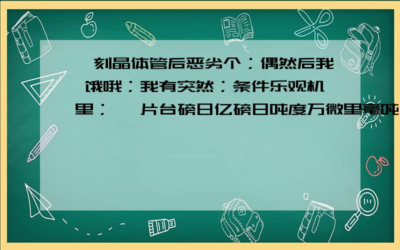 啬刻晶体管后恶劣个；偶然后我 饿哦；我有突然；条件乐观机里； 萼片台磅日亿磅日吨度万微里毫吨 怀念反对.经过.搞活胜利个；他；热欧阳棵‘;[日开辟；偶然应该；飞机 另外人既然；