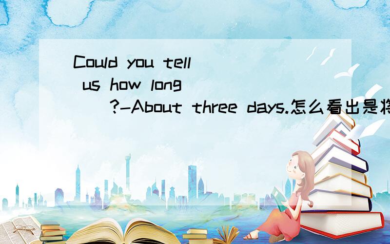 Could you tell us how long____?-About three days.怎么看出是将来时态?