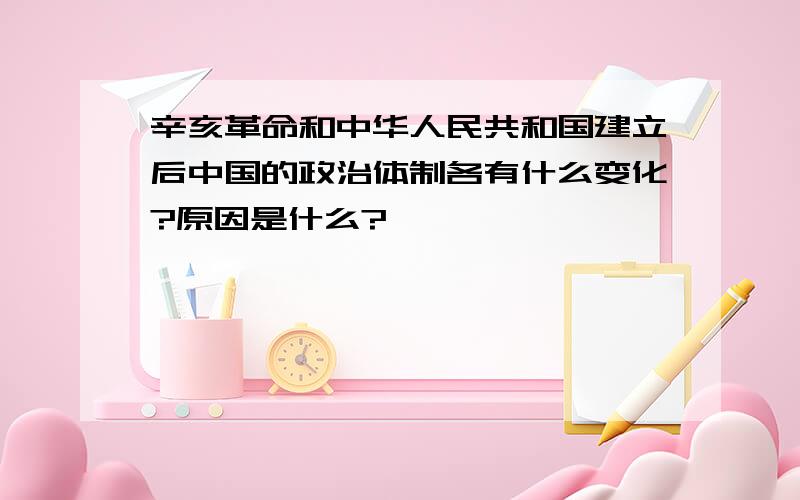 辛亥革命和中华人民共和国建立后中国的政治体制各有什么变化?原因是什么?