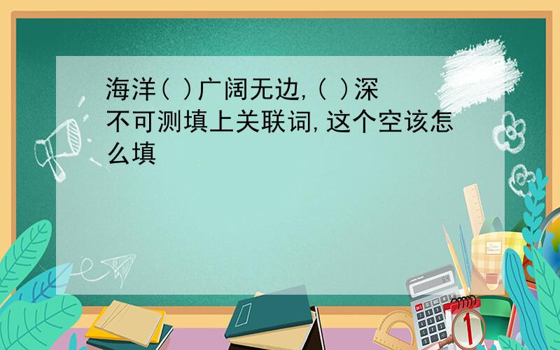 海洋( )广阔无边,( )深不可测填上关联词,这个空该怎么填