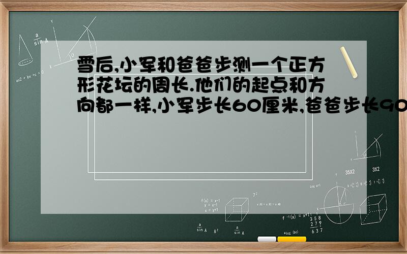 雪后,小军和爸爸步测一个正方形花坛的周长.他们的起点和方向都一样,小军步长60厘米,爸爸步长90厘米.已知花坛周长为54米,由于两人脚印有重合,两人走完一圈后,雪地上共留下多少个脚印?