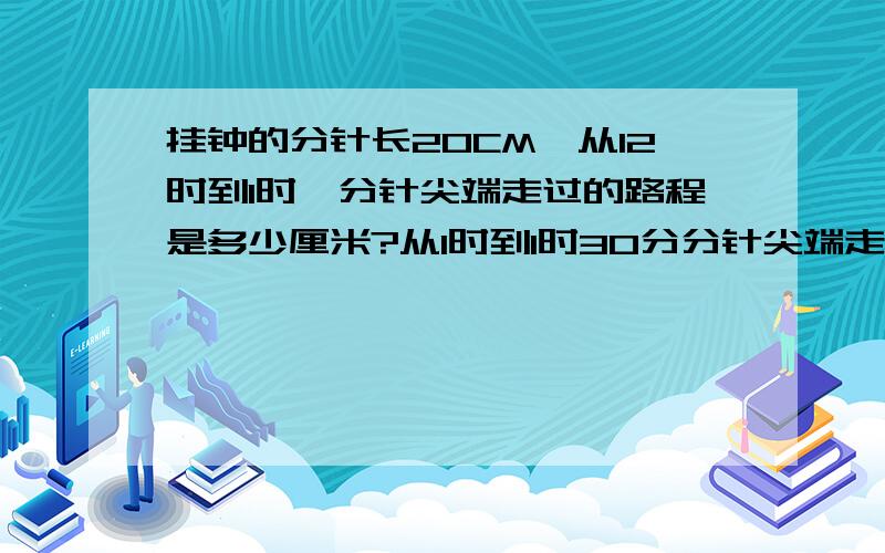 挂钟的分针长20CM,从12时到1时,分针尖端走过的路程是多少厘米?从1时到1时30分分针尖端走过路程是多少CM