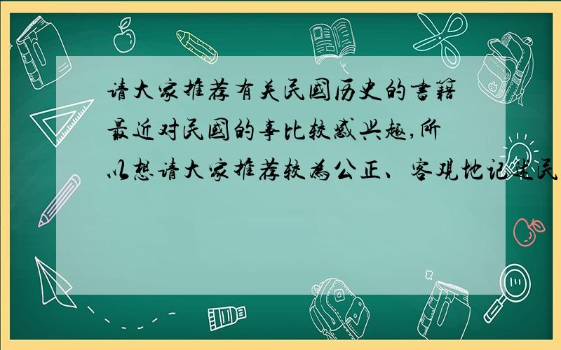 请大家推荐有关民国历史的书籍最近对民国的事比较感兴趣,所以想请大家推荐较为公正、客观地记述民国历史的书籍.不要太老古董的那种,最好是图书馆或者书店里都有的,没的话电子书也行