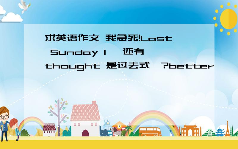 求英语作文 我急死!Last Sunday l… 还有 thought 是过去式嘛?better