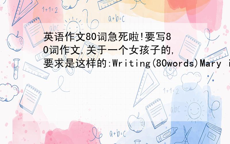 英语作文80词急死啦!要写80词作文,关于一个女孩子的,要求是这样的:Writing(80words)Mary is a nice girl.She helped her parents and grandparends a lot on Mid–Autumn Day.The family enjoyed the festival with her assistance.Write a