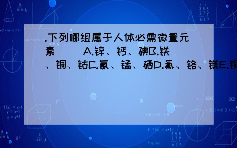 .下列哪组属于人体必需微量元素（ ）A.锌、钙、碘B.铁、铜、钴C.氯、锰、硒D.氟、铬、镁E.铜碘钾