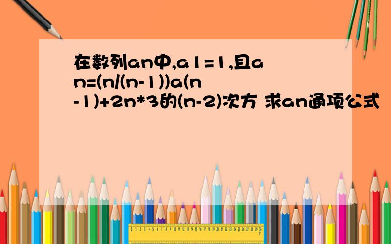 在数列an中,a1=1,且an=(n/(n-1))a(n-1)+2n*3的(n-2)次方 求an通项公式