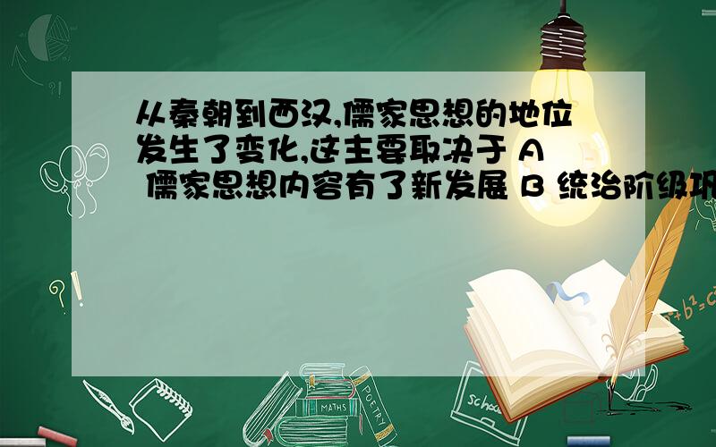 从秦朝到西汉,儒家思想的地位发生了变化,这主要取决于 A 儒家思想内容有了新发展 B 统治阶级巩固政权需要说明选择的理由