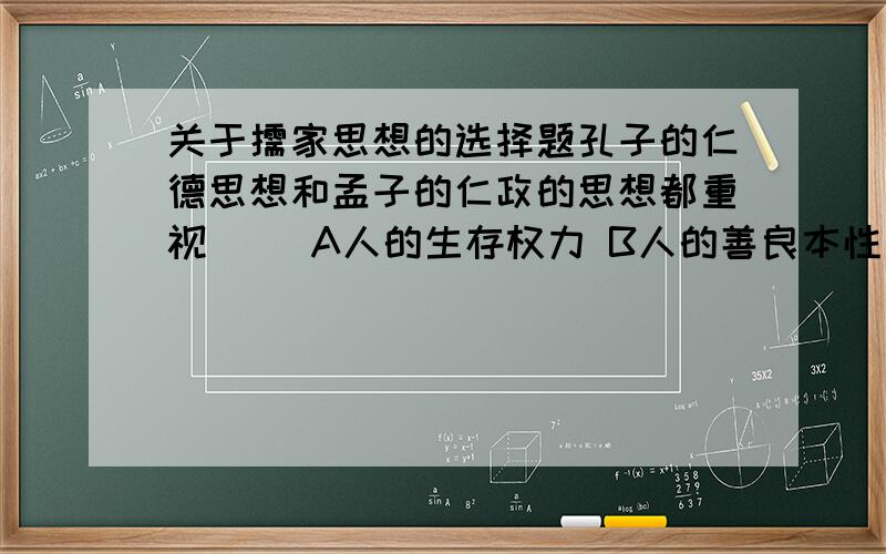 关于儒家思想的选择题孔子的仁德思想和孟子的仁政的思想都重视（ ）A人的生存权力 B人的善良本性 C人与人之间的关系 D人的自由与平等请选择并解释请回答者给出解释