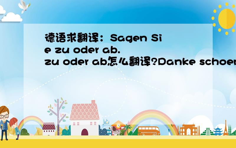 德语求翻译：Sagen Sie zu oder ab. zu oder ab怎么翻译?Danke schoen!