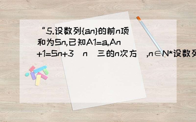 “5.设数列{an}的前n项和为Sn,已知A1=a,An+1=Sn+3^n（三的n次方）,n∈N*设数列{an}的前n项和为Sn,已知A1=a,An+1=Sn+3^n（三的n次方）,n∈N*设bn=Sn-3^n,求数列{bn}的通项公式”2.)若A（n+1）≥An,n∈N*,求a的取