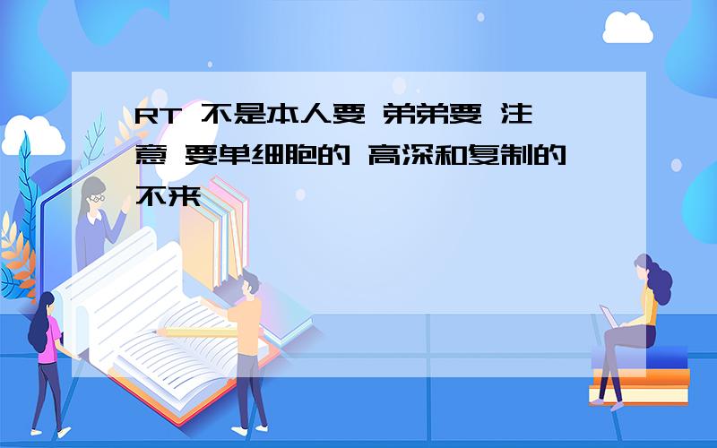 RT 不是本人要 弟弟要 注意 要单细胞的 高深和复制的不来