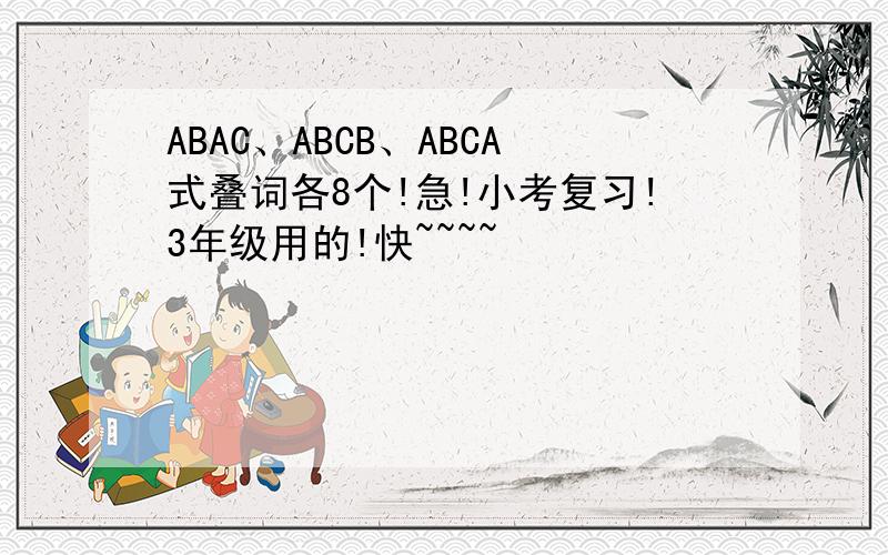 ABAC、ABCB、ABCA式叠词各8个!急!小考复习!3年级用的!快~~~~