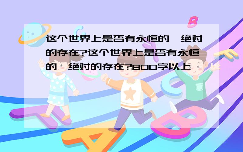 这个世界上是否有永恒的,绝对的存在?这个世界上是否有永恒的、绝对的存在?800字以上,