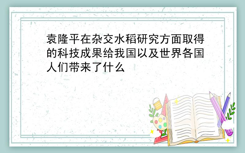 袁隆平在杂交水稻研究方面取得的科技成果给我国以及世界各国人们带来了什么