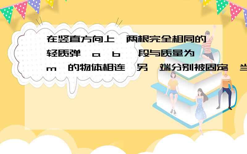 在竖直方向上,两根完全相同的轻质弹簧a、b 一段与质量为m,的物体相连,另一端分别被固定,当物体平衡时,如果A.a被拉长,则b一定被拉长 B. a被压缩,则b一定被压缩C.b被拉长,则a一定被拉长 D.b被