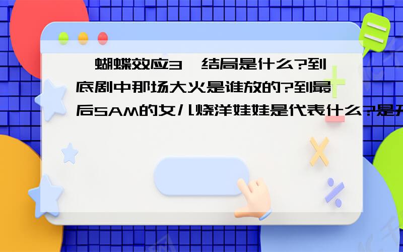 《蝴蝶效应3》结局是什么?到底剧中那场大火是谁放的?到最后SAM的女儿烧洋娃娃是代表什么?是开放性结局吗?还是迎合续集所需要的因素?