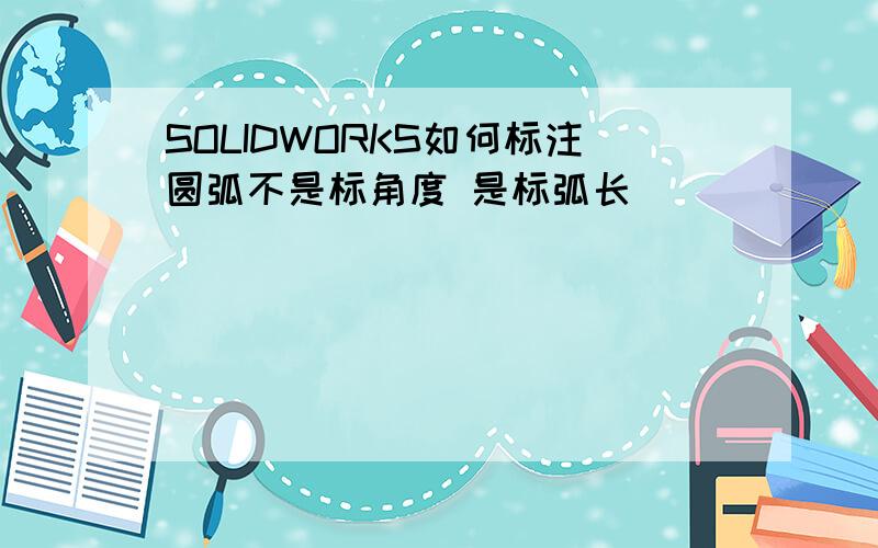 SOLIDWORKS如何标注圆弧不是标角度 是标弧长