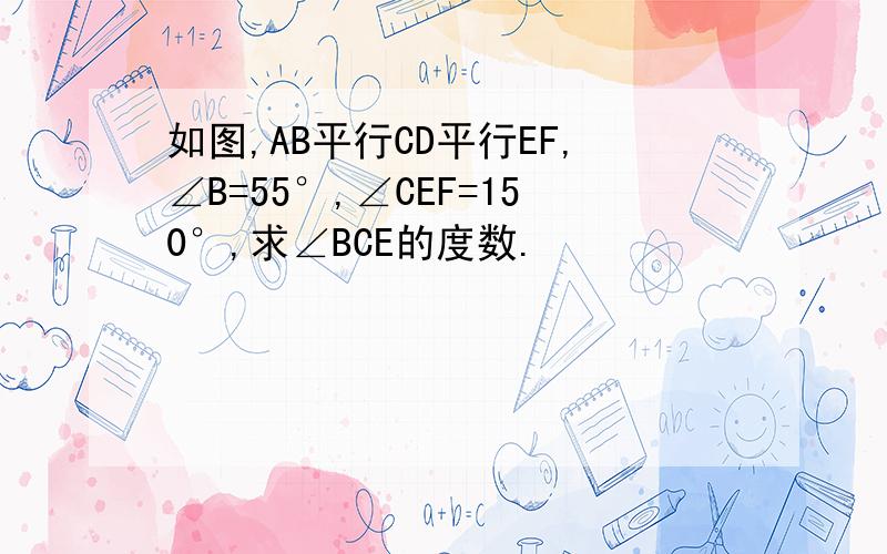 如图,AB平行CD平行EF,∠B=55°,∠CEF=150°,求∠BCE的度数.