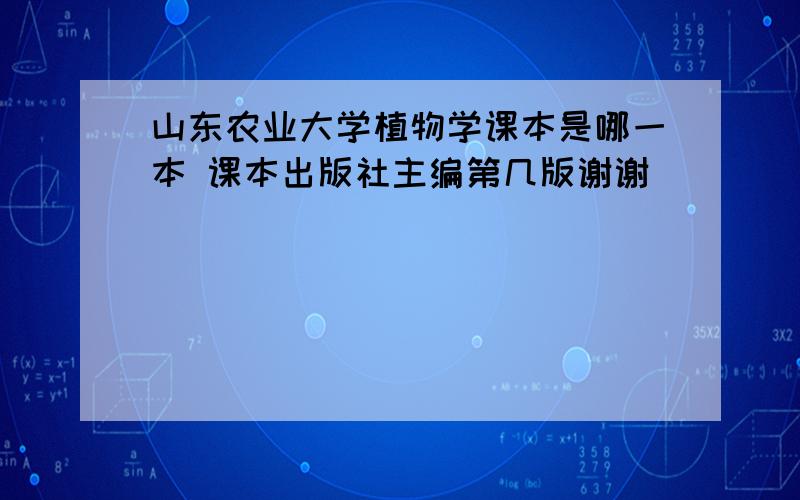 山东农业大学植物学课本是哪一本 课本出版社主编第几版谢谢