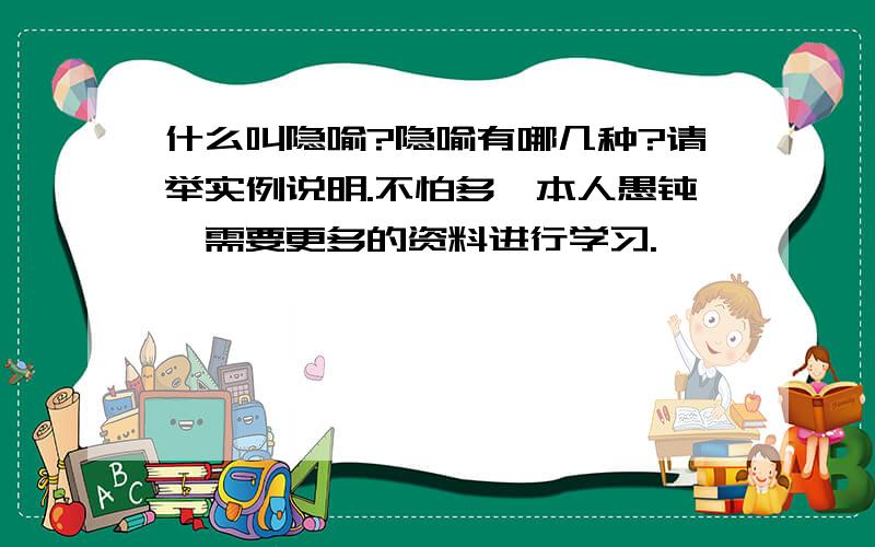 什么叫隐喻?隐喻有哪几种?请举实例说明.不怕多,本人愚钝,需要更多的资料进行学习.